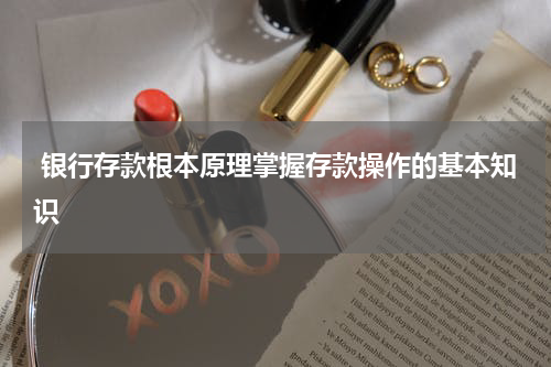  银行存款根本原理掌握存款操作的基本知识