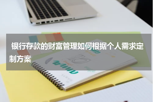  银行存款的财富管理如何根据个人需求定制方案
