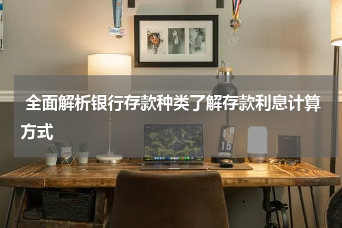  全面解析银行存款种类了解存款利息计算方式