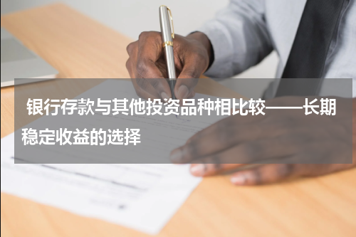  银行存款与其他投资品种相比较——长期稳定收益的选择