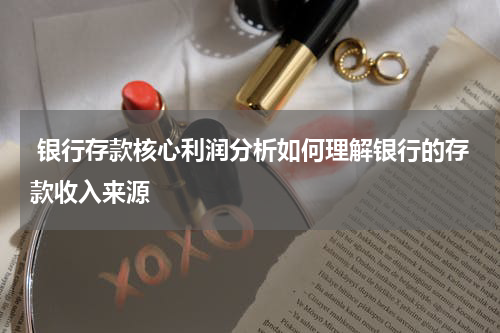  银行存款核心利润分析如何理解银行的存款收入来源