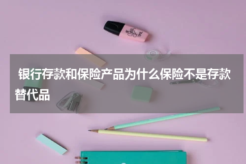 银行存款和保险产品为什么保险不是存款替代品