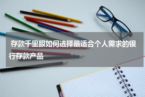  存款千里眼如何选择最适合个人需求的银行存款产品