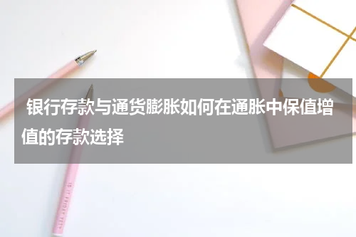  银行存款与通货膨胀如何在通胀中保值增值的存款选择