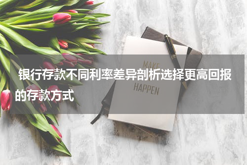 银行存款不同利率差异剖析选择更高回报的存款方式
