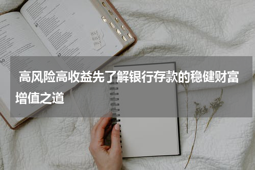  高风险高收益先了解银行存款的稳健财富增值之道