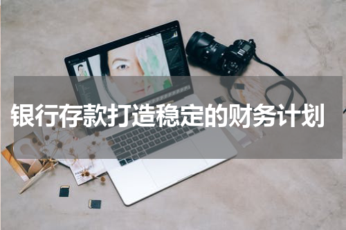  银行存款打造稳定的财务计划