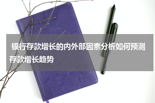  银行存款增长的内外部因素分析如何预测存款增长趋势