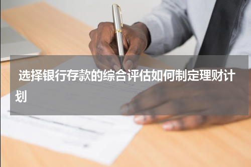  选择银行存款的综合评估如何制定理财计划