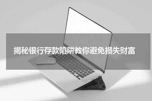 揭秘银行存款陷阱教你避免损失财富