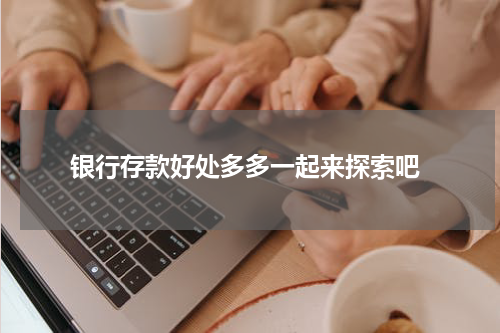  银行存款好处多多一起来探索吧