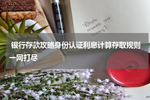  银行存款攻略身份认证利息计算存取规则一网打尽