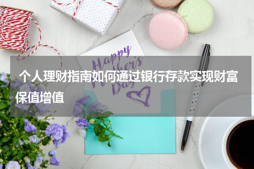  个人理财指南如何通过银行存款实现财富保值增值