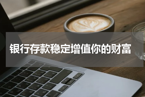  银行存款稳定增值你的财富