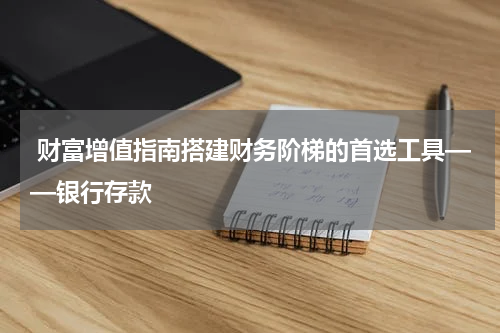  财富增值指南搭建财务阶梯的首选工具——银行存款