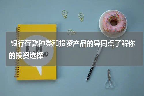  银行存款种类和投资产品的异同点了解你的投资选择