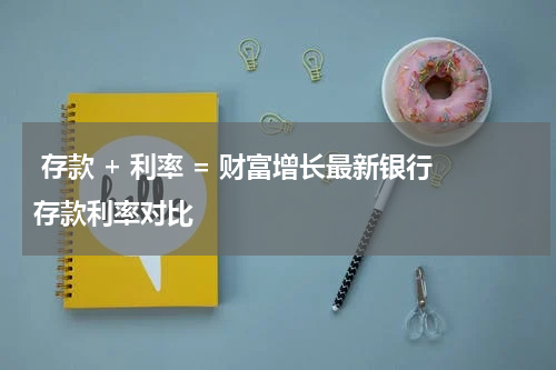  存款 + 利率 = 财富增长最新银行存款利率对比