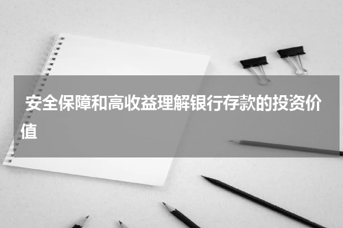  安全保障和高收益理解银行存款的投资价值