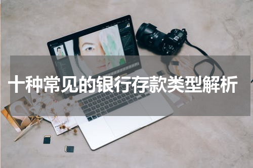  十种常见的银行存款类型解析