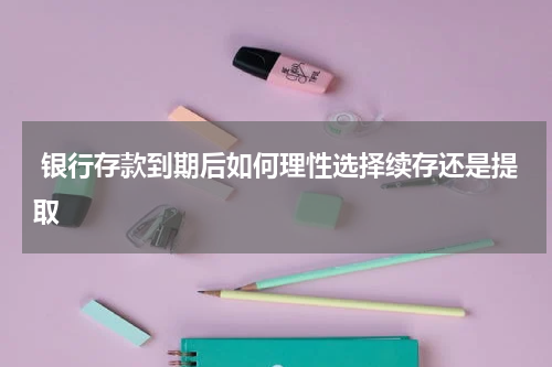  银行存款到期后如何理性选择续存还是提取