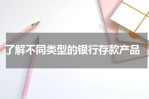  了解不同类型的银行存款产品