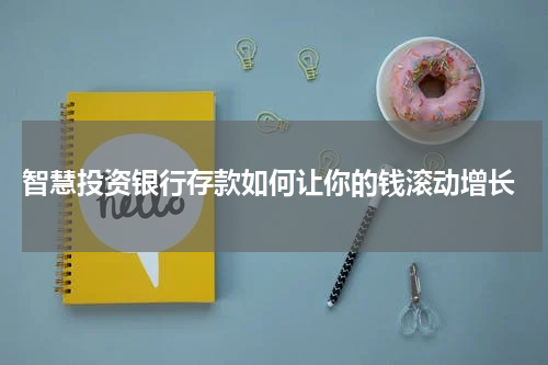  智慧投资银行存款如何让你的钱滚动增长