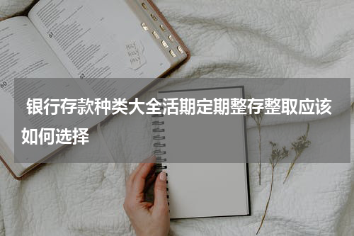  银行存款种类大全活期定期整存整取应该如何选择