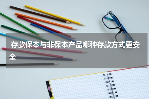  存款保本与非保本产品哪种存款方式更安全 