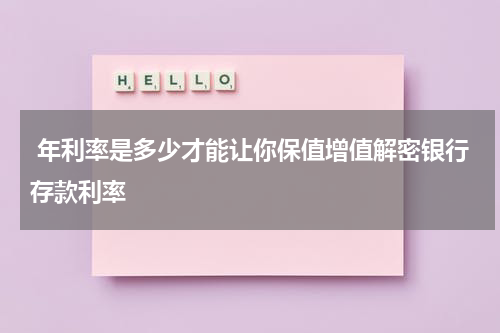  年利率是多少才能让你保值增值解密银行存款利率