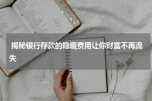  揭秘银行存款的隐藏费用让你财富不再流失