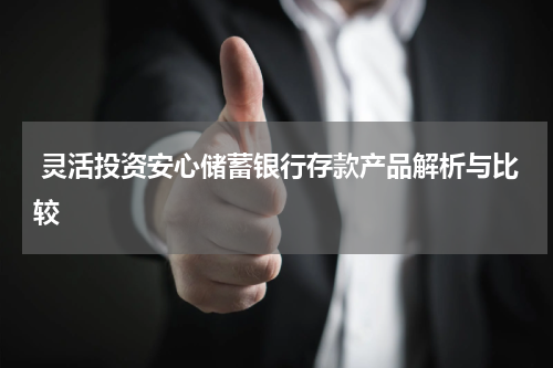 灵活投资安心储蓄银行存款产品解析与比较