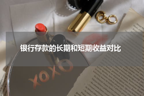  银行存款的长期和短期收益对比