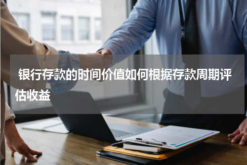  银行存款的时间价值如何根据存款周期评估收益