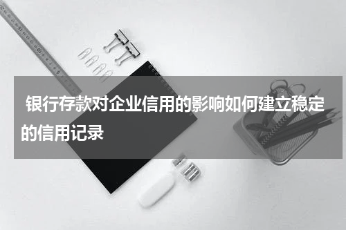  银行存款对企业信用的影响如何建立稳定的信用记录