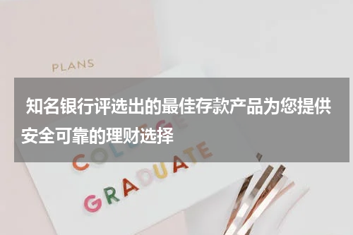  知名银行评选出的最佳存款产品为您提供安全可靠的理财选择
