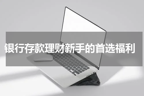  银行存款理财新手的首选福利