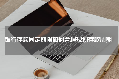  银行存款固定期限如何合理规划存款周期