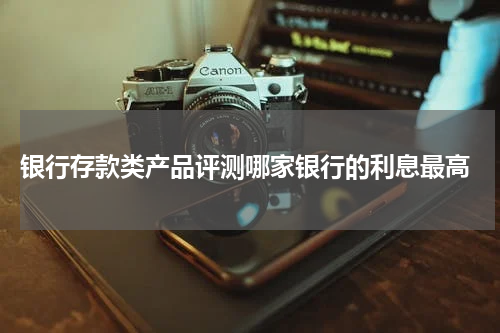  银行存款类产品评测哪家银行的利息最高