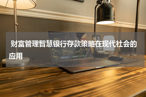  财富管理智慧银行存款策略在现代社会的应用