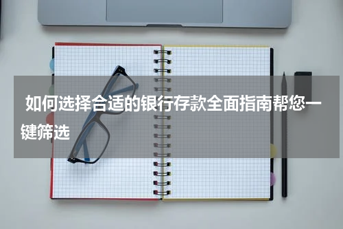  如何选择合适的银行存款全面指南帮您一键筛选