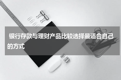  银行存款与理财产品比较选择最适合自己的方式