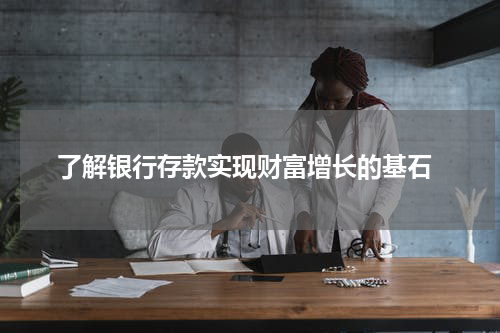  了解银行存款实现财富增长的基石