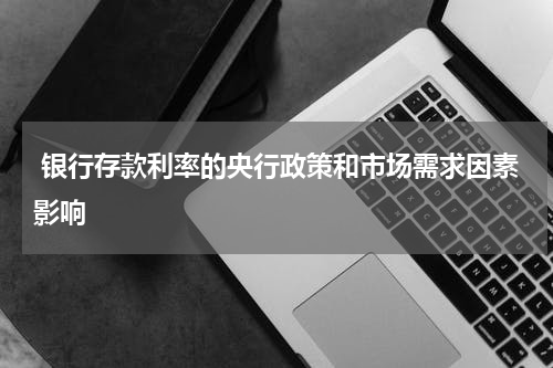  银行存款利率的央行政策和市场需求因素影响