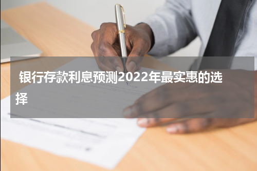  银行存款利息预测2022年最实惠的选择