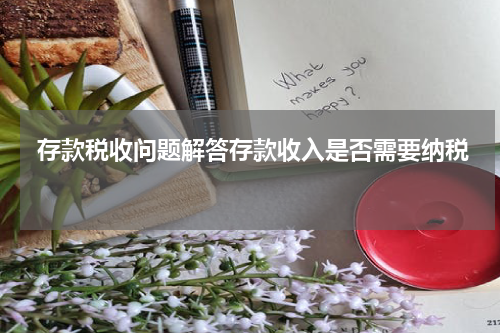  存款税收问题解答存款收入是否需要纳税 