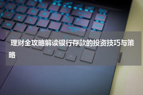  理财全攻略解读银行存款的投资技巧与策略