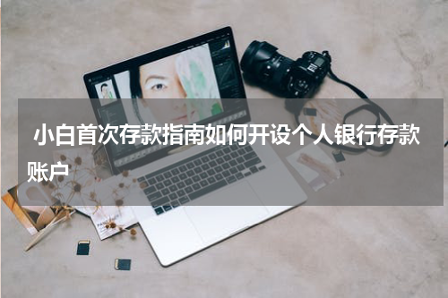  小白首次存款指南如何开设个人银行存款账户