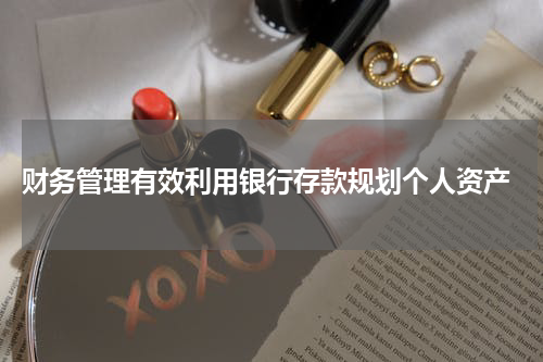  财务管理有效利用银行存款规划个人资产