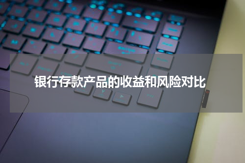  银行存款产品的收益和风险对比
