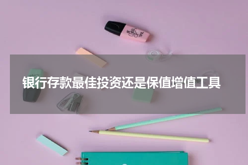  银行存款最佳投资还是保值增值工具